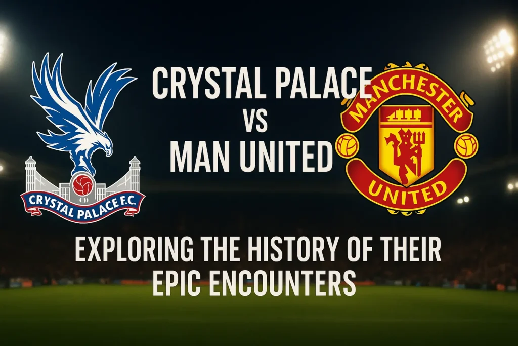 Crystal Palace vs Man United: Exploring the History of Their Epic Encounters
